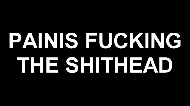 PAINIS FUCKING THE SHITHEAD