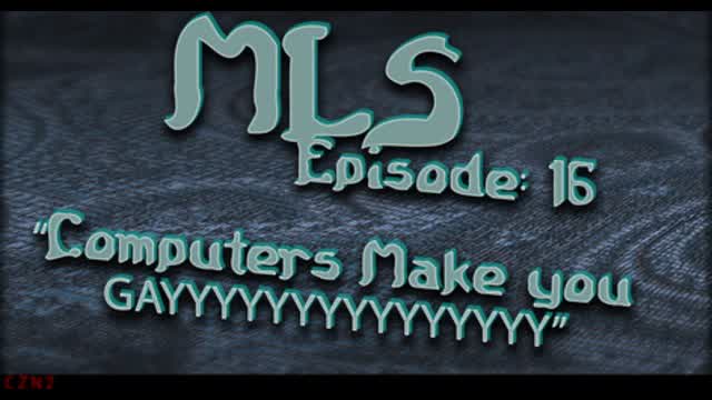 MLS Episode:16 ~ Computers Make you GAYYYYYYYYYYYYYYY